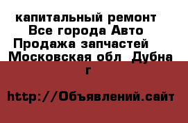 капитальный ремонт - Все города Авто » Продажа запчастей   . Московская обл.,Дубна г.